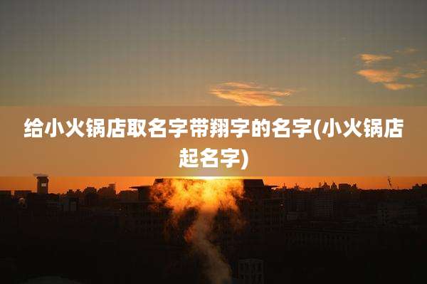 给小火锅店取名字带翔字的名字(小火锅店起名字)