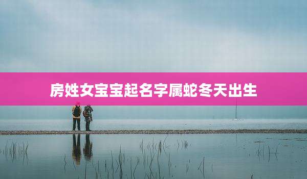 房姓女宝宝起名字属蛇冬天出生