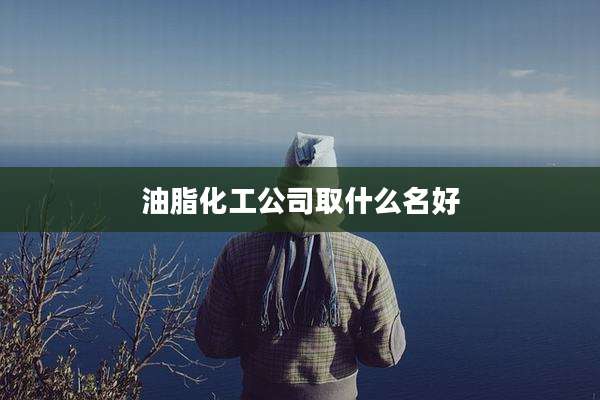 油脂化工公司取什么名好