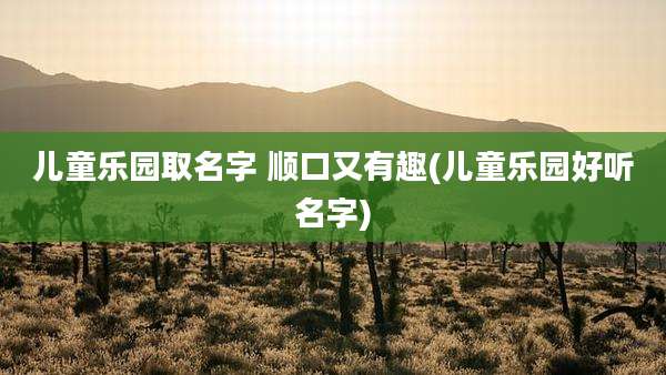 儿童乐园取名字 顺口又有趣(儿童乐园好听名字)