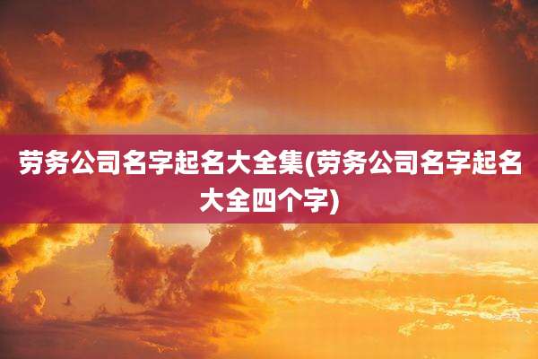 劳务公司名字起名大全集(劳务公司名字起名大全四个字)
