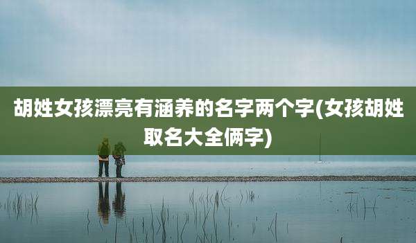 胡姓女孩漂亮有涵养的名字两个字(女孩胡姓取名大全俩字)
