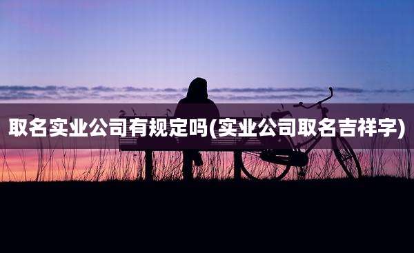 取名实业公司有规定吗(实业公司取名吉祥字)