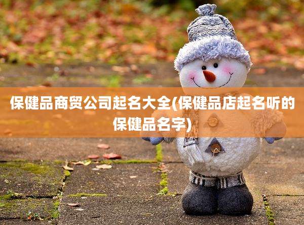 保健品商贸公司起名大全(保健品店起名听的保健品名字)