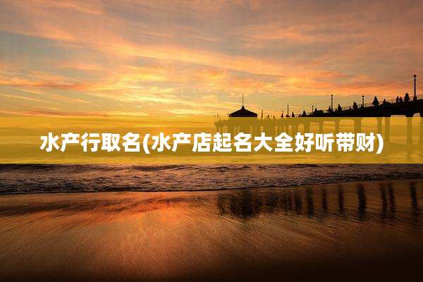 水产行取名(水产店起名大全好听带财)