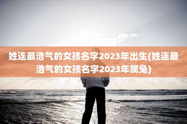 姓连最浩气的女孩名字2023年出生(姓连最浩气的女孩名字2023年属兔)