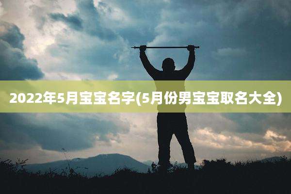 2022年5月宝宝名字(5月份男宝宝取名大全)