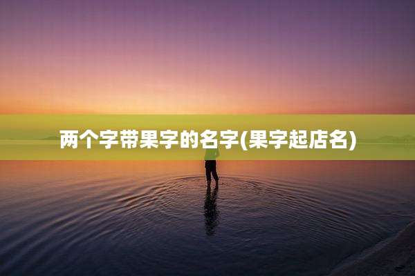 两个字带果字的名字(果字起店名)