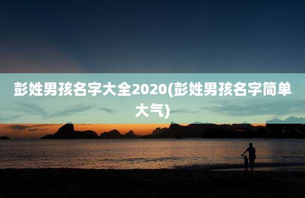 彭姓男孩名字大全2020(彭姓男孩名字简单大气)