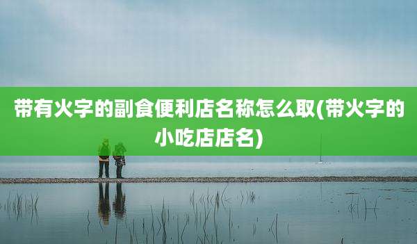 带有火字的副食便利店名称怎么取(带火字的小吃店店名)