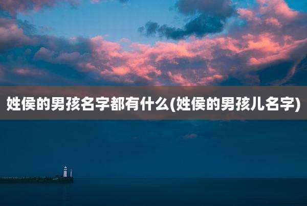 姓侯的男孩名字都有什么(姓侯的男孩儿名字)