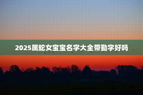 2025属蛇女宝宝名字大全带勤字好吗