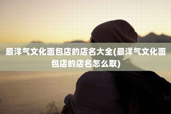 最洋气文化面包店的店名大全(最洋气文化面包店的店名怎么取)