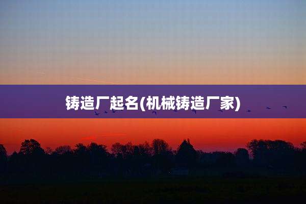 铸造厂起名(机械铸造厂家)