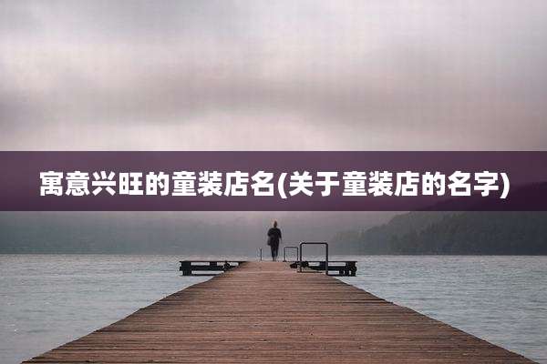 寓意兴旺的童装店名(关于童装店的名字)