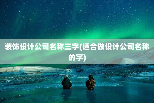 装饰设计公司名称三字(适合做设计公司名称的字)