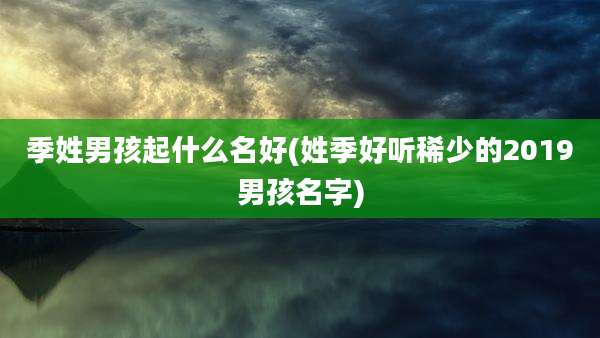 季姓男孩起什么名好(姓季好听稀少的2019男孩名字)