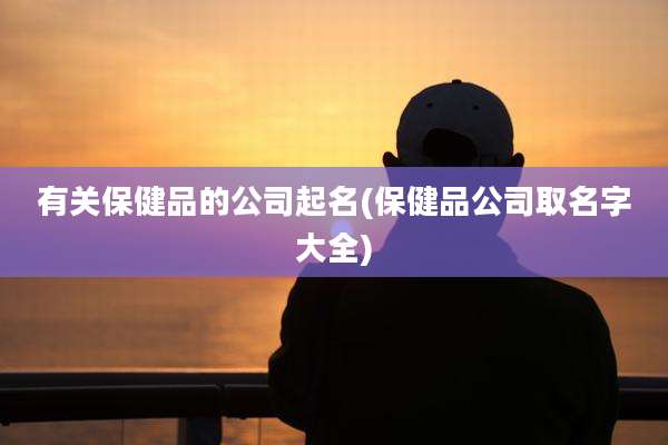 有关保健品的公司起名(保健品公司取名字大全)