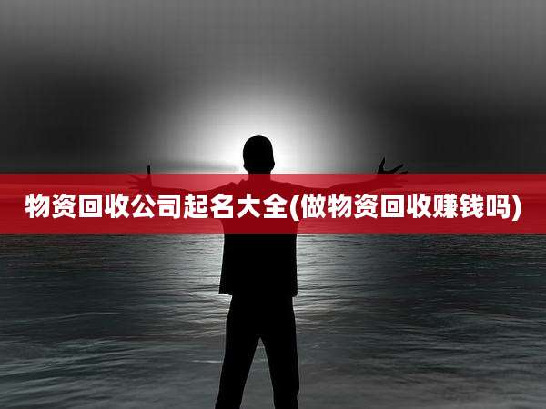 物资回收公司起名大全(做物资回收赚钱吗)