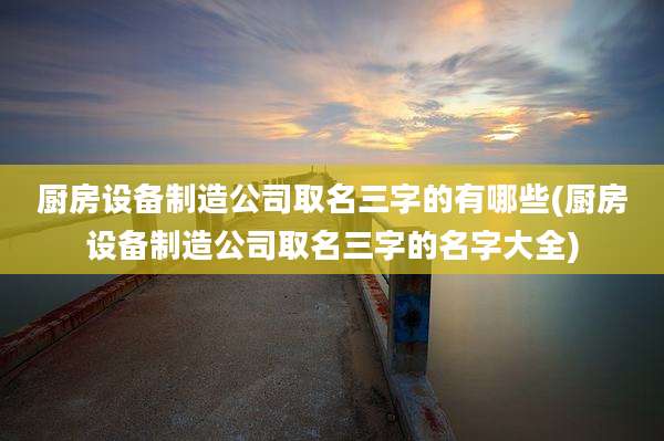 厨房设备制造公司取名三字的有哪些(厨房设备制造公司取名三字的名字大全)