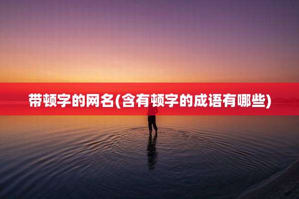带顿字的网名(含有顿字的成语有哪些)