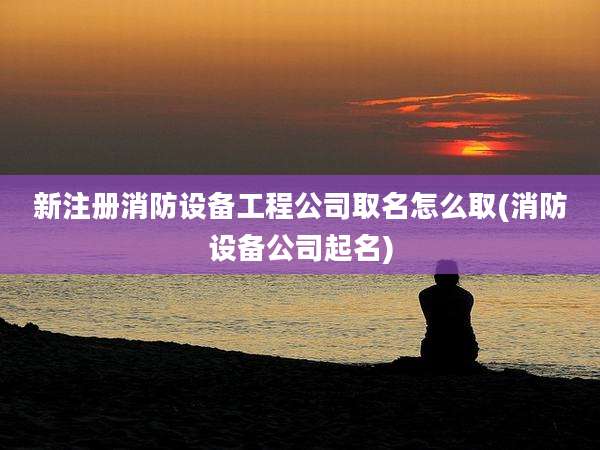 新注册消防设备工程公司取名怎么取(消防设备公司起名)