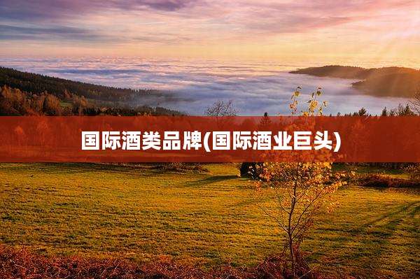 国际酒类品牌(国际酒业巨头)
