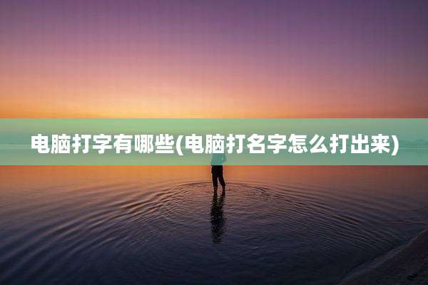 电脑打字有哪些(电脑打名字怎么打出来)
