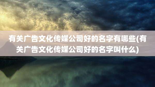 有关广告文化传媒公司好的名字有哪些(有关广告文化传媒公司好的名字叫什么)