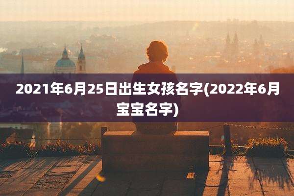 2021年6月25日出生女孩名字(2022年6月宝宝名字)