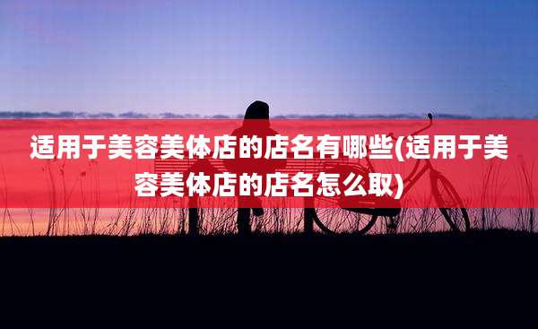 适用于美容美体店的店名有哪些(适用于美容美体店的店名怎么取)