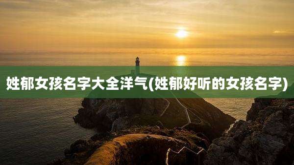 姓郁女孩名字大全洋气(姓郁好听的女孩名字)