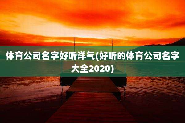 体育公司名字好听洋气(好听的体育公司名字大全2020)