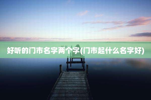 好听的门市名字两个字(门市起什么名字好)