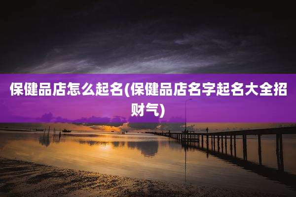 保健品店怎么起名(保健品店名字起名大全招财气)