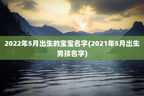 2022年5月出生的宝宝名字(2021年5月出生男孩名字)