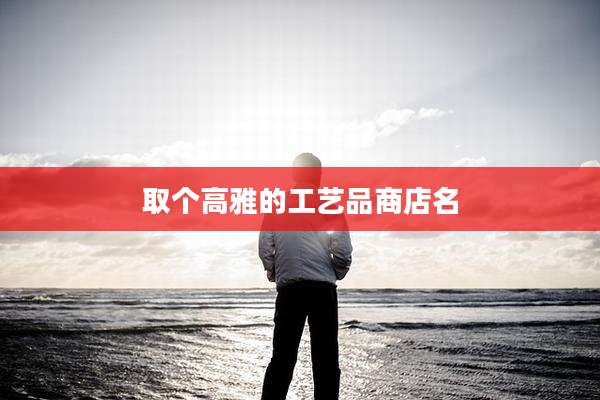 取个高雅的工艺品商店名