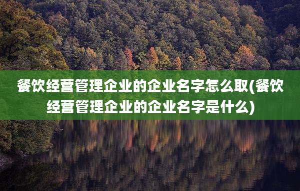 餐饮经营管理企业的企业名字怎么取(餐饮经营管理企业的企业名字是什么)