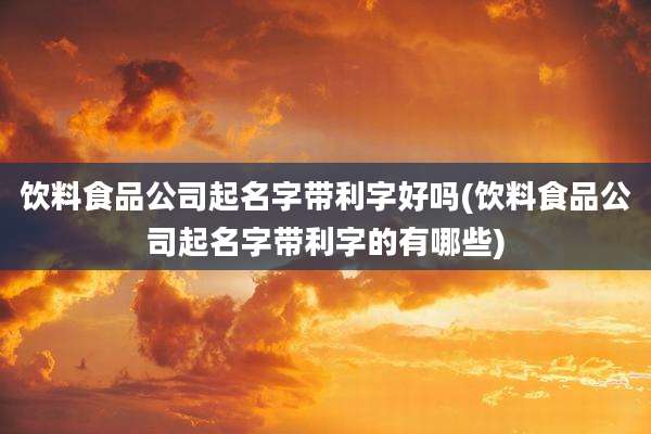 饮料食品公司起名字带利字好吗(饮料食品公司起名字带利字的有哪些)