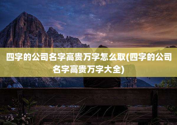 四字的公司名字高贵万字怎么取(四字的公司名字高贵万字大全)