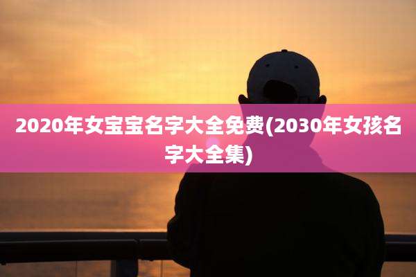 2020年女宝宝名字大全免费(2030年女孩名字大全集)