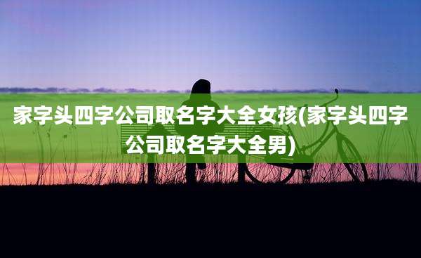 家字头四字公司取名字大全女孩(家字头四字公司取名字大全男)