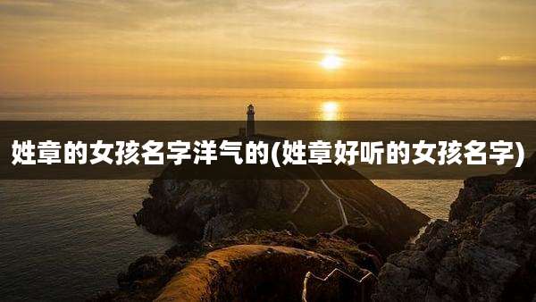 姓章的女孩名字洋气的(姓章好听的女孩名字)