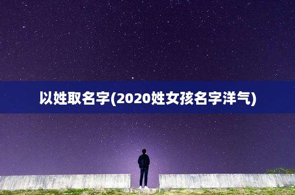 以姓取名字(2020姓女孩名字洋气)
