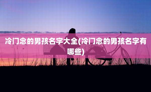 冷门念的男孩名字大全(冷门念的男孩名字有哪些)