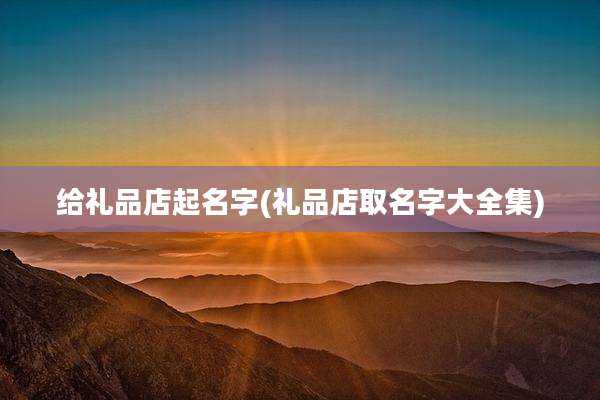 给礼品店起名字(礼品店取名字大全集)