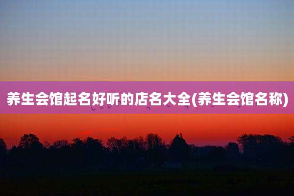 养生会馆起名好听的店名大全(养生会馆名称)