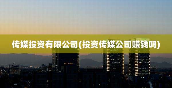 传媒投资有限公司(投资传媒公司赚钱吗)