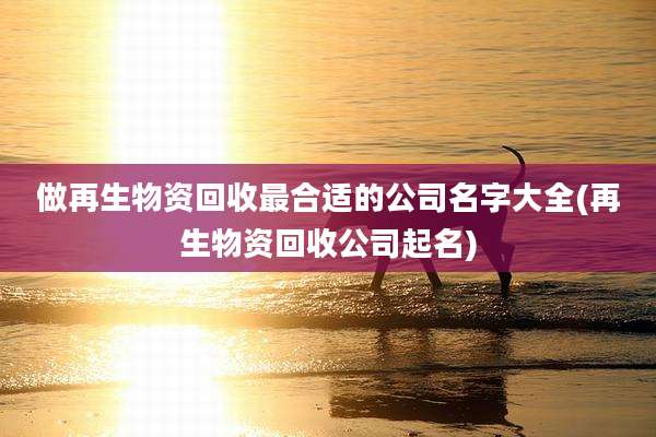 做再生物资回收最合适的公司名字大全(再生物资回收公司起名)