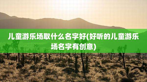 儿童游乐场取什么名字好(好听的儿童游乐场名字有创意)